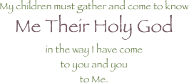 My children must gather and come to know Me Their Holy God in the way I have come to you and you to Me.