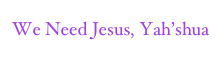 We Need Jesus, Yah’shua