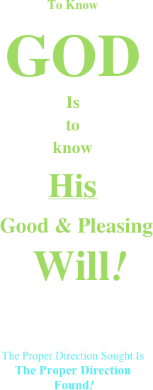 To Know 
GOD 
Is
to
know
His 
 Good & Pleasing 
  Will!


The Proper Direction Sought Is 
The Proper Direction
 Found!