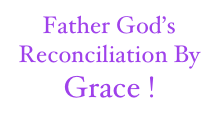 Father God’s
Reconciliation By
Grace !