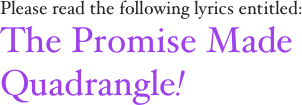 Please read the following lyrics entitled:
The Promise Made Quadrangle!